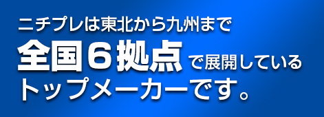 ニチプレは東北から九州まで全国６拠点で展開しているトップメーカーです。